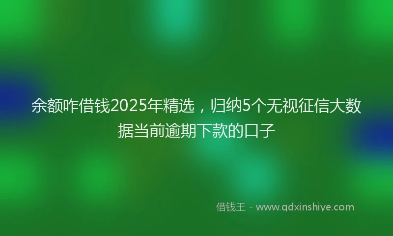余额咋借钱2025年精选，归纳5个无视征信大数据当前逾期下款的口子