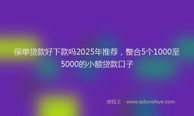 保单贷款好下款吗2025年推荐，整合5个1000至5000的小额贷款口子