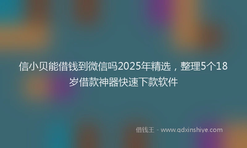 信小贝能借钱到微信吗2025年精选，整理5个18岁借款神器快速下款软件