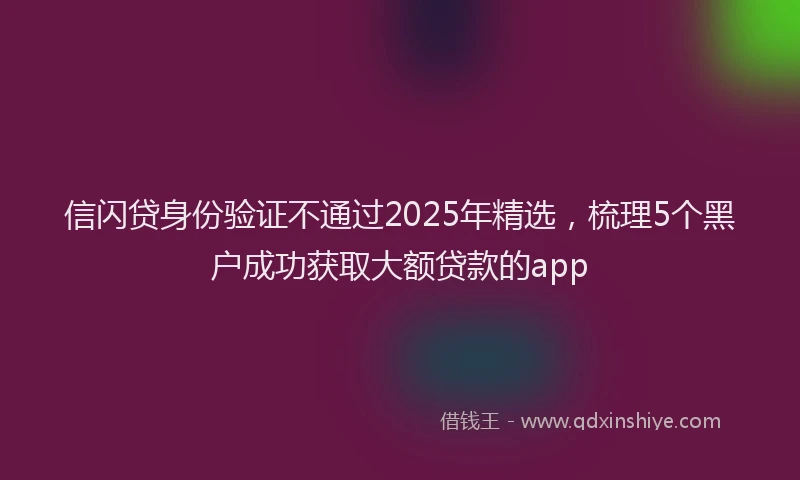 信闪贷身份验证不通过2025年精选，梳理5个黑户成功获取大额贷款的app