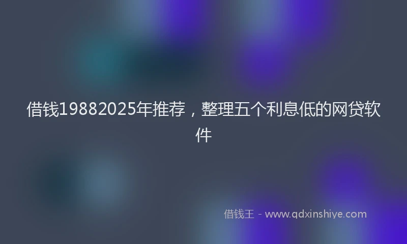 借钱19882025年推荐，整理五个利息低的网贷软件