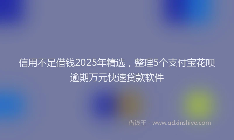 信用不足借钱2025年精选，整理5个支付宝花呗逾期万元快速贷款软件