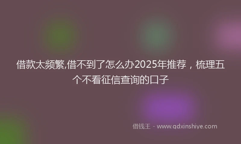 借款太频繁,借不到了怎么办2025年推荐，梳理五个不看征信查询的口子