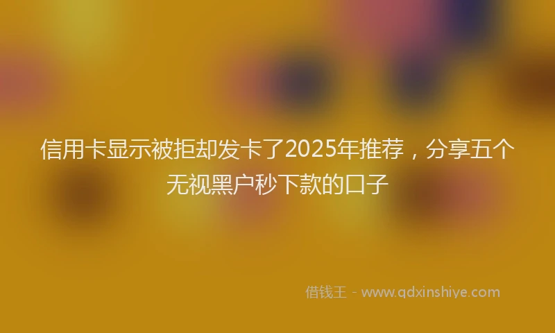 信用卡显示被拒却发卡了2025年推荐，分享五个无视黑户秒下款的口子