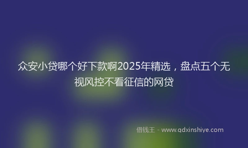 众安小贷哪个好下款啊2025年精选，盘点五个无视风控不看征信的网贷