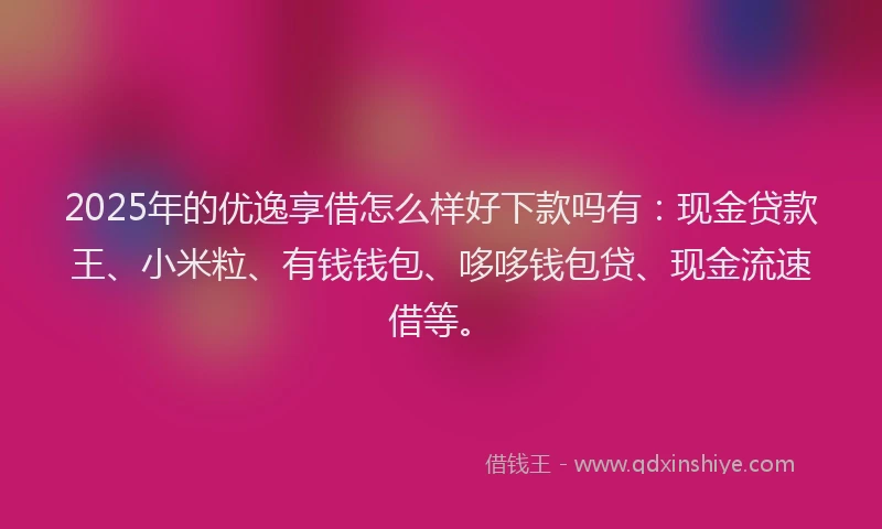 2025年的优逸享借怎么样好下款吗有：现金贷款王、小米粒、有钱钱包、哆哆钱包贷、现金流速借等。