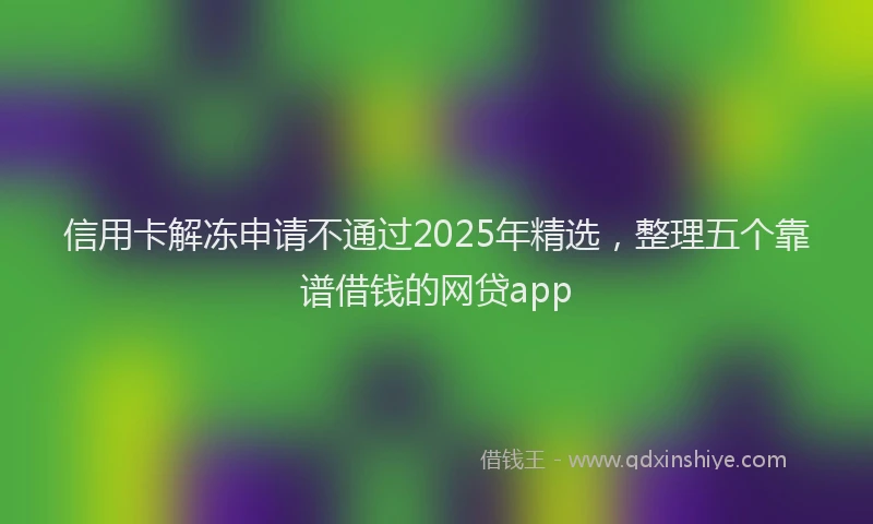 信用卡解冻申请不通过2025年精选，整理五个靠谱借钱的网贷app