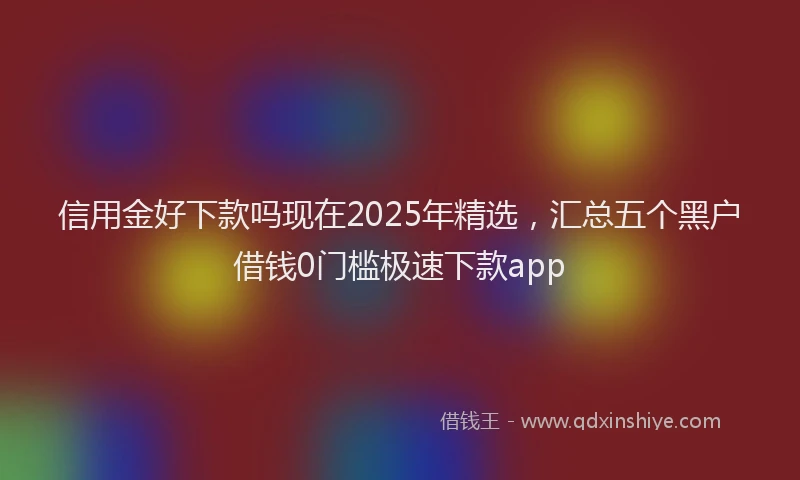 信用金好下款吗现在2025年精选，汇总五个黑户借钱0门槛极速下款app