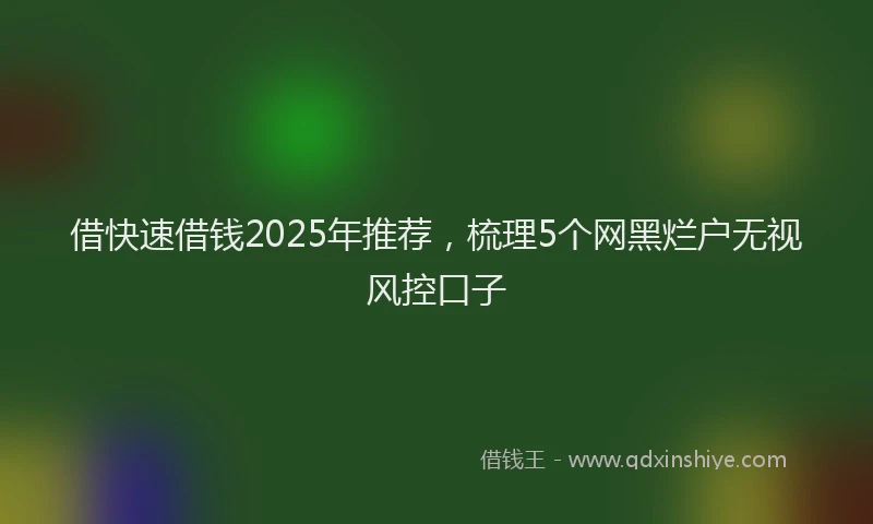 借快速借钱2025年推荐，梳理5个网黑烂户无视风控口子
