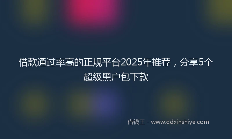 借款通过率高的正规平台2025年推荐，分享5个超级黑户包下款