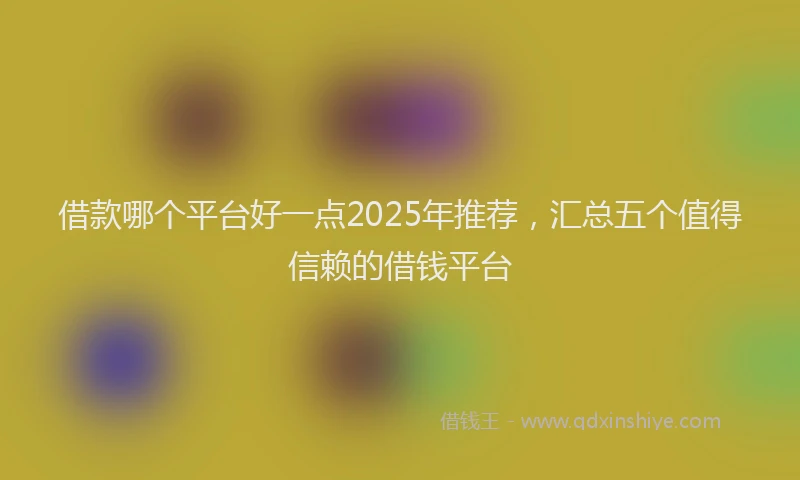 借款哪个平台好一点2025年推荐，汇总五个值得信赖的借钱平台