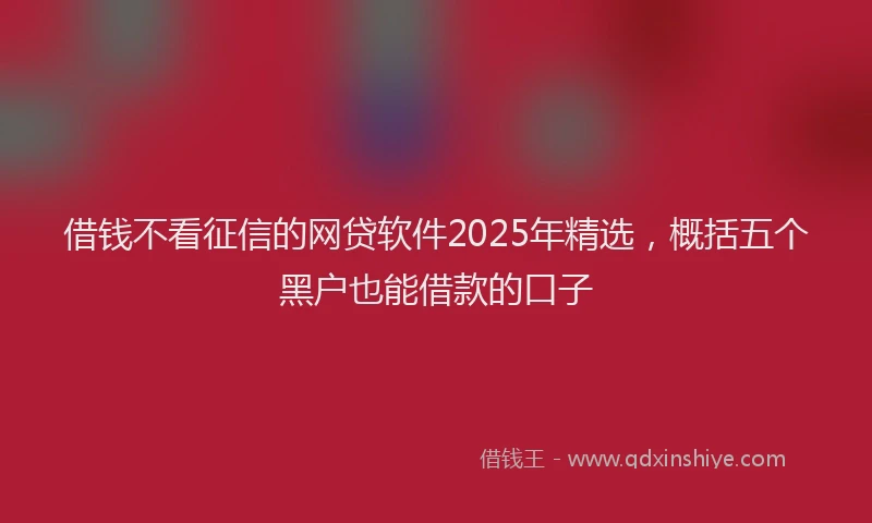 借钱不看征信的网贷软件2025年精选，概括五个黑户也能借款的口子
