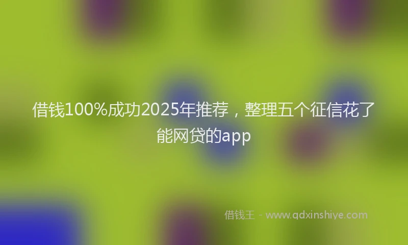 借钱100%成功2025年推荐，整理五个征信花了能网贷的app