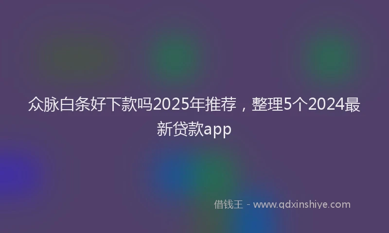 众脉白条好下款吗2025年推荐，整理5个2024最新贷款app