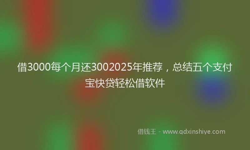 借3000每个月还3002025年推荐，总结五个支付宝快贷轻松借软件