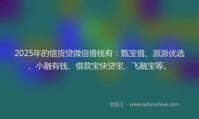 2025年的信货贷微信借钱有：甄宝借、派派优选、小融有钱、借款宝快贷宝、飞融宝等。