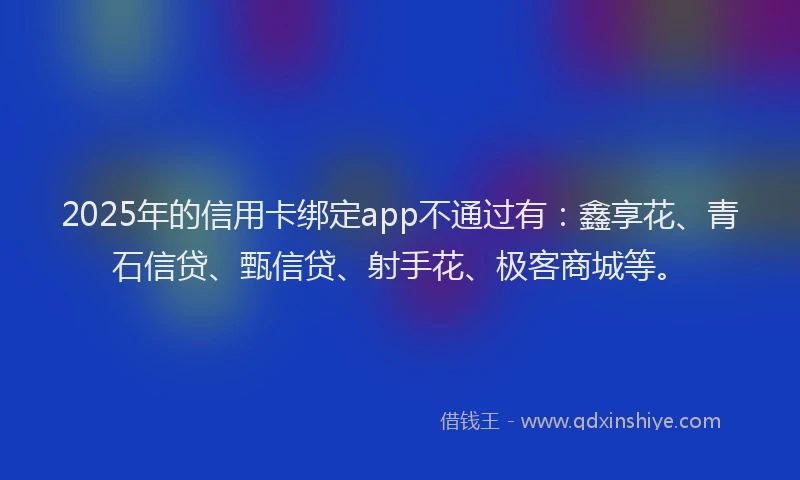 2025年的信用卡绑定app不通过有：鑫享花、青石信贷、甄信贷、射手花、极客商城等。