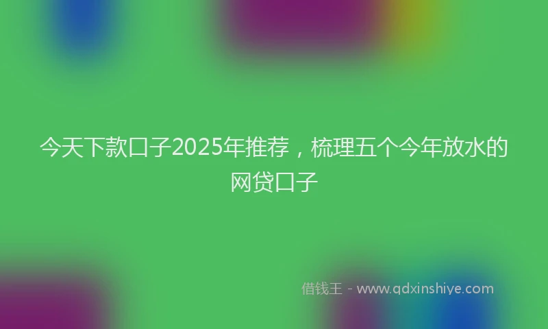 今天下款口子2025年推荐，梳理五个今年放水的网贷口子