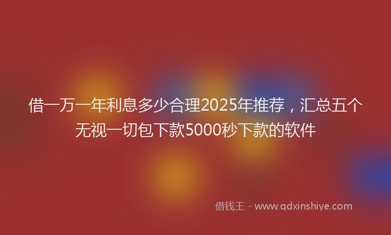 借一万一年利息多少合理2025年推荐，汇总五个无视一切包下款5000秒下款的软件