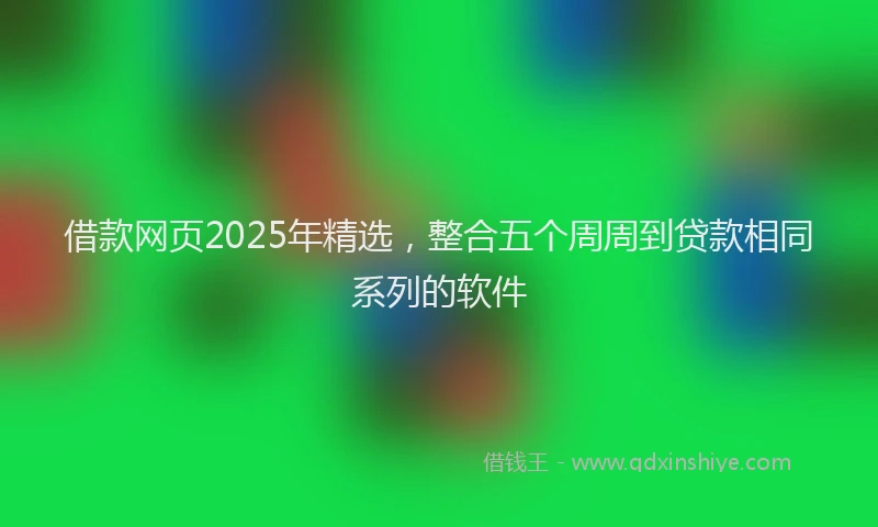 借款网页2025年精选，整合五个周周到贷款相同系列的软件