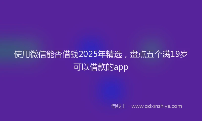 使用微信能否借钱2025年精选，盘点五个满19岁可以借款的app