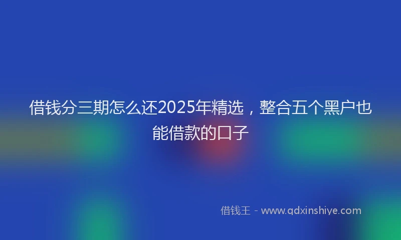 借钱分三期怎么还2025年精选，整合五个黑户也能借款的口子