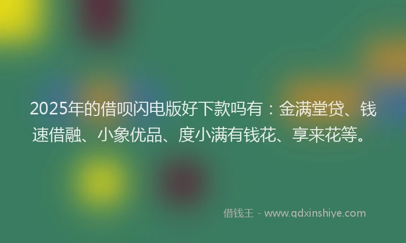 2025年的借呗闪电版好下款吗有：金满堂贷、钱速借融、小象优品、度小满有钱花、享来花等。