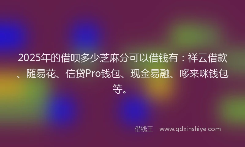 2025年的借呗多少芝麻分可以借钱有：祥云借款、随易花、信贷Pro钱包、现金易融、哆来咪钱包等。