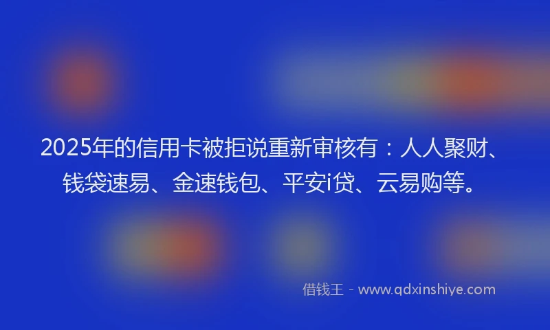 2025年的信用卡被拒说重新审核有：人人聚财、钱袋速易、金速钱包、平安i贷、云易购等。