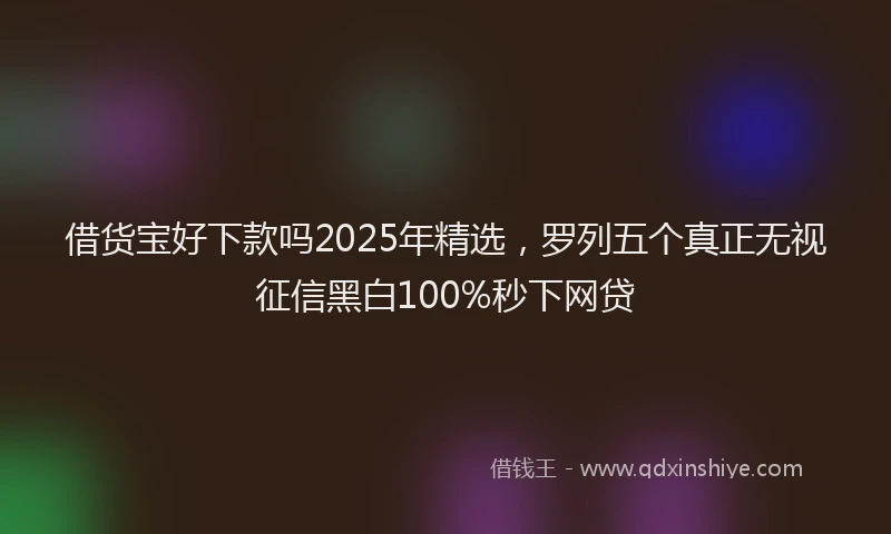 借货宝好下款吗2025年精选，罗列五个真正无视征信黑白100%秒下网贷