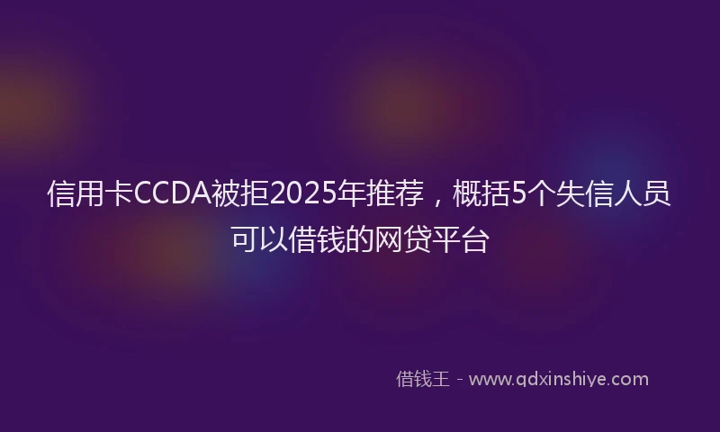 信用卡CCDA被拒2025年推荐，概括5个失信人员可以借钱的网贷平台