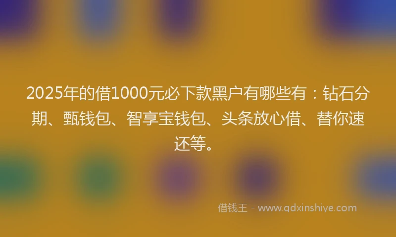 2025年的借1000元必下款黑户有哪些有：钻石分期、甄钱包、智享宝钱包、头条放心借、替你速还等。