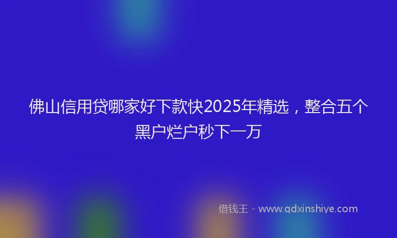 佛山信用贷哪家好下款快2025年精选，整合五个黑户烂户秒下一万