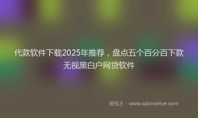 代款软件下载2025年推荐，盘点五个百分百下款无视黑白户网贷软件