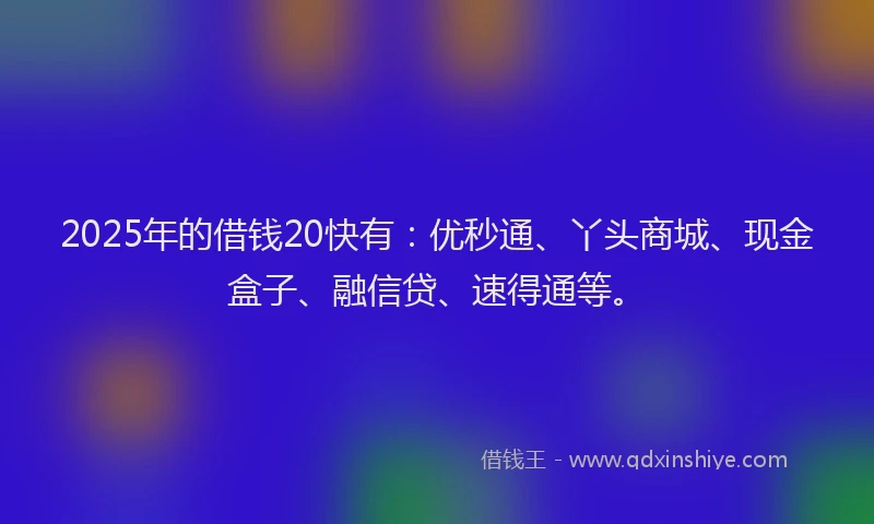 2025年的借钱20快有：优秒通、丫头商城、现金盒子、融信贷、速得通等。