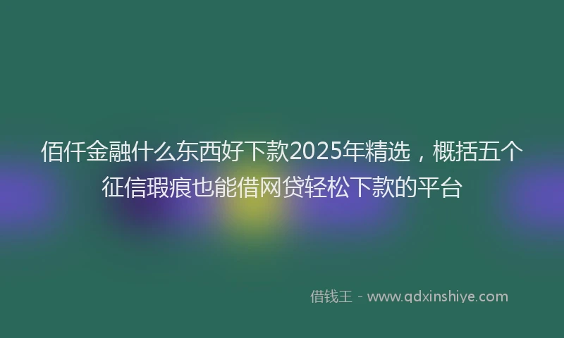 佰仟金融什么东西好下款2025年精选，概括五个征信瑕疵也能借网贷轻松下款的平台