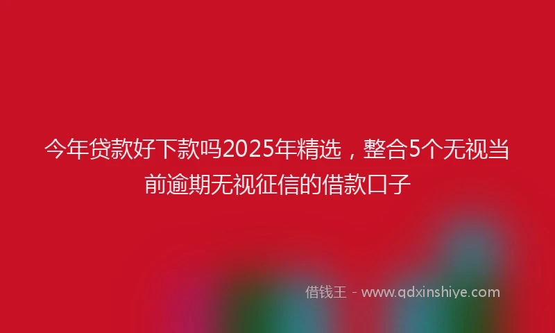 今年贷款好下款吗2025年精选，整合5个无视当前逾期无视征信的借款口子