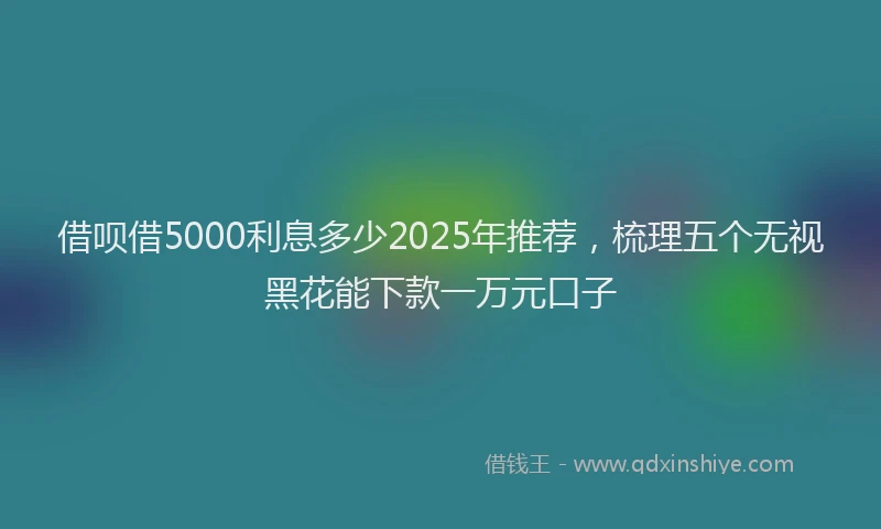 借呗借5000利息多少2025年推荐，梳理五个无视黑花能下款一万元口子