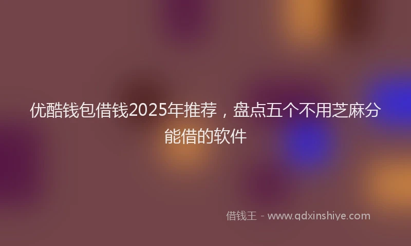 优酷钱包借钱2025年推荐，盘点五个不用芝麻分能借的软件