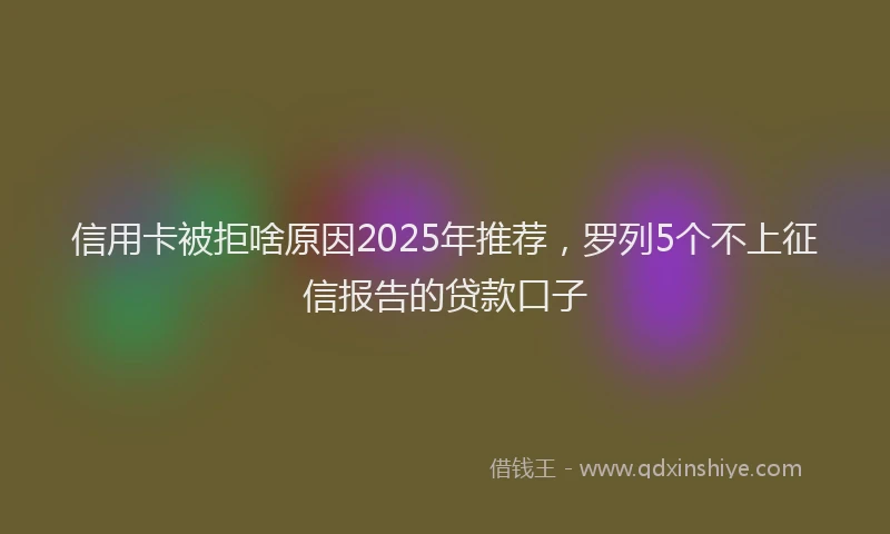 信用卡被拒啥原因2025年推荐，罗列5个不上征信报告的贷款口子