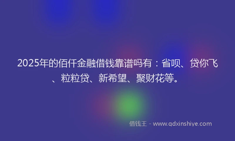 2025年的佰仟金融借钱靠谱吗有：省呗、贷你飞、粒粒贷、新希望、聚财花等。