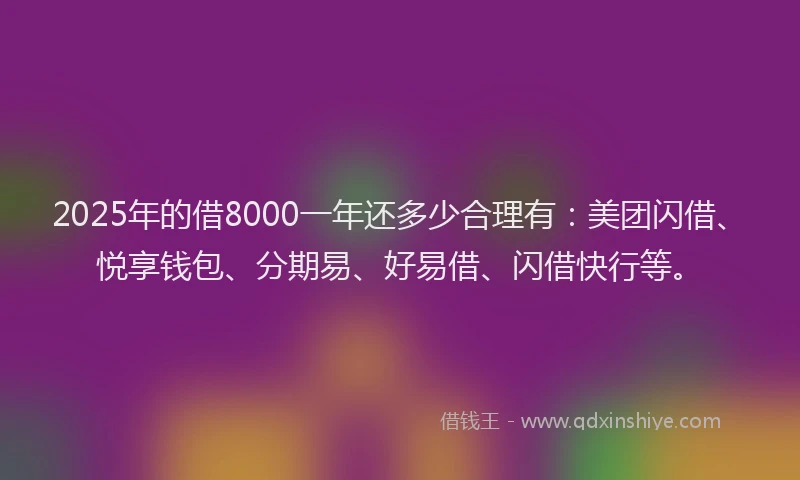 2025年的借8000一年还多少合理有：美团闪借、悦享钱包、分期易、好易借、闪借快行等。