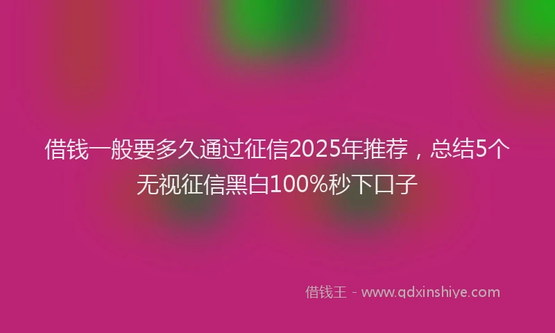 借钱一般要多久通过征信2025年推荐，总结5个无视征信黑白100%秒下口子