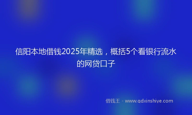 信阳本地借钱2025年精选，概括5个看银行流水的网贷口子