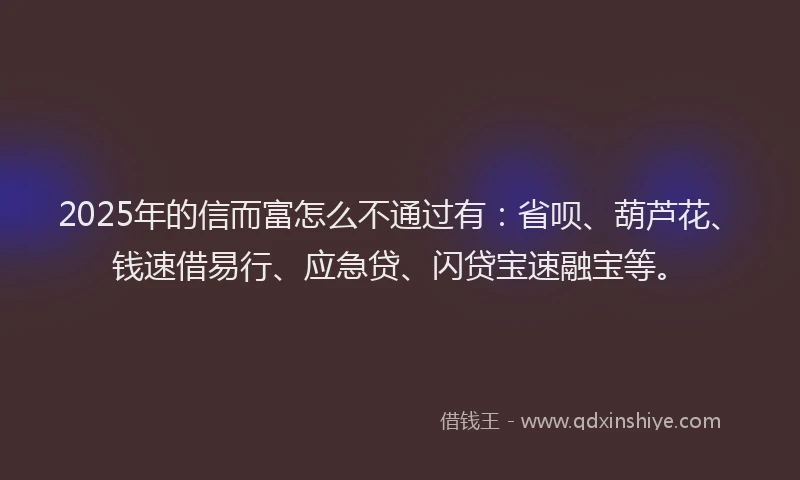 2025年的信而富怎么不通过有：省呗、葫芦花、钱速借易行、应急贷、闪贷宝速融宝等。