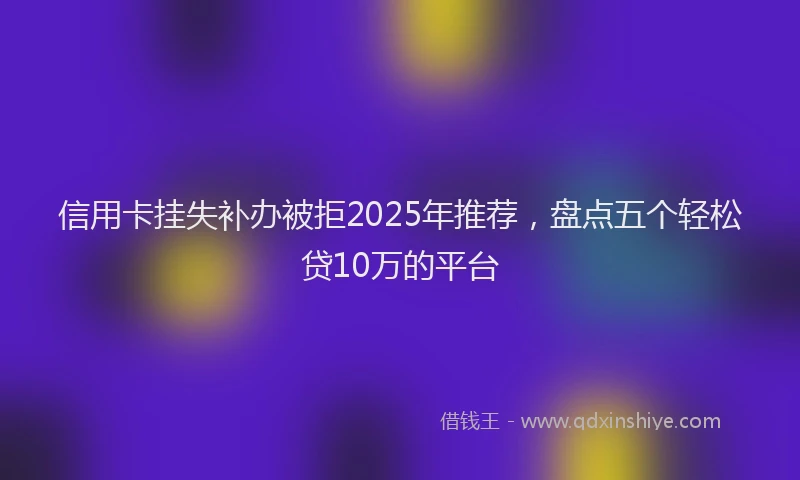 信用卡挂失补办被拒2025年推荐，盘点五个轻松贷10万的平台