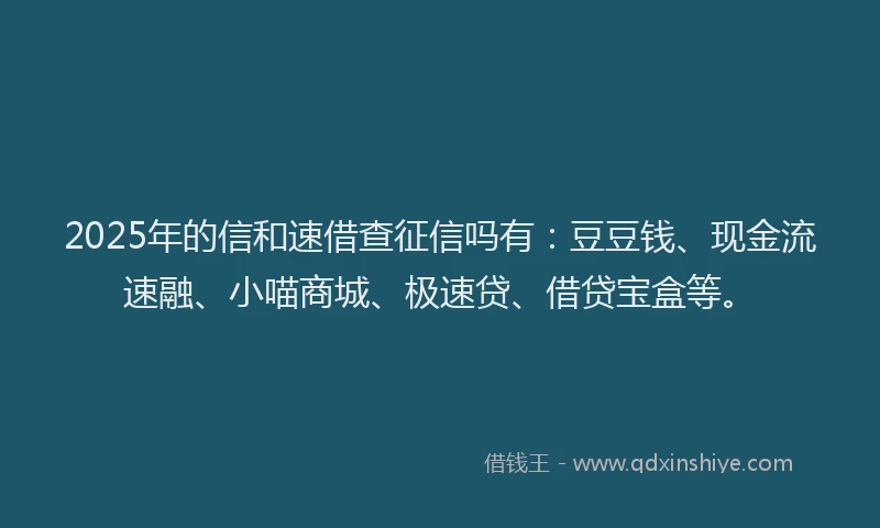 2025年的信和速借查征信吗有：豆豆钱、现金流速融、小喵商城、极速贷、借贷宝盒等。
