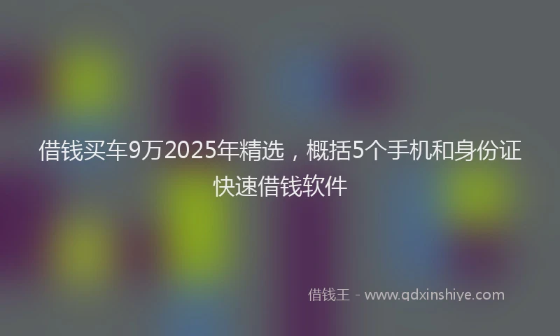 借钱买车9万2025年精选，概括5个手机和身份证快速借钱软件
