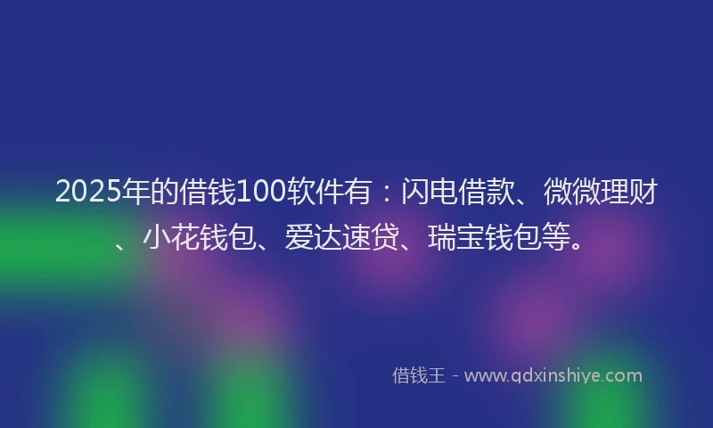 2025年的借钱100软件有：闪电借款、微微理财、小花钱包、爱达速贷、瑞宝钱包等。