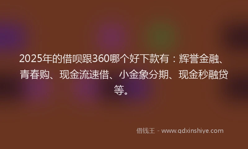 2025年的借呗跟360哪个好下款有：辉誉金融、青春购、现金流速借、小金象分期、现金秒融贷等。